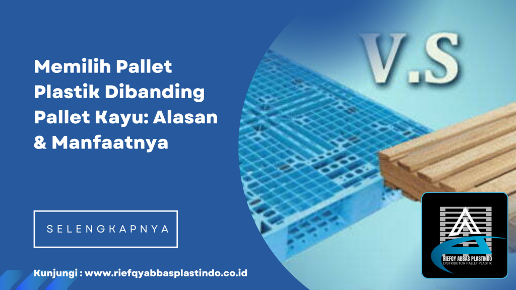 Memilih Pallet Plastik Dibanding Pallet Kayu: Alasan & Manfaatnya