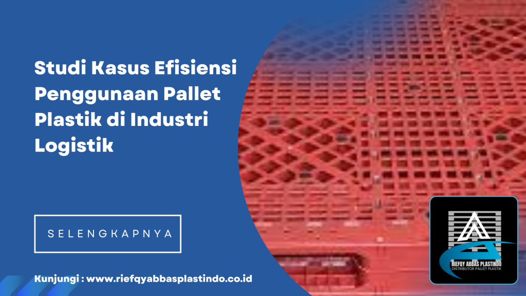 Studi Kasus Efisiensi Penggunaan Pallet Plastik di Industri Logistik
